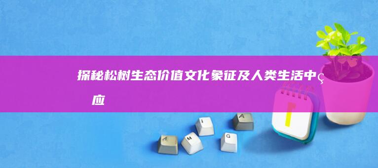 探秘松树：生态价值、文化象征及人类生活中的应用