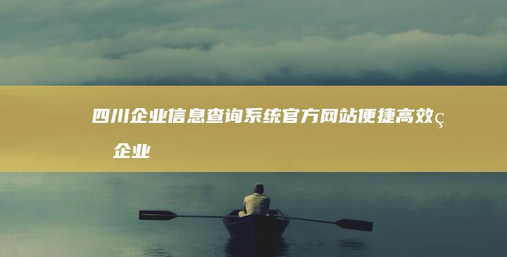 四川企业信息查询系统官方网站：便捷高效的企业信息服务平台